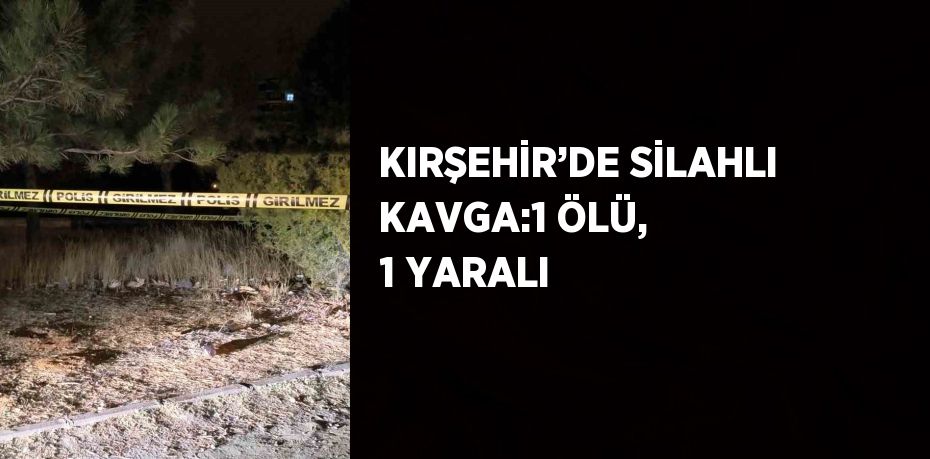 KIRŞEHİR’DE SİLAHLI KAVGA:1 ÖLÜ, 1 YARALI