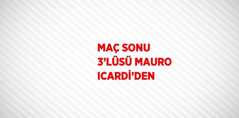 MAÇ SONU 3’LÜSÜ MAURO ICARDİ’DEN