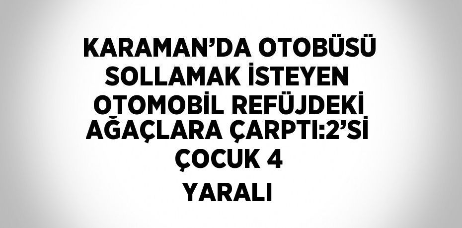 KARAMAN’DA OTOBÜSÜ SOLLAMAK İSTEYEN OTOMOBİL REFÜJDEKİ AĞAÇLARA ÇARPTI:2’Sİ ÇOCUK 4 YARALI