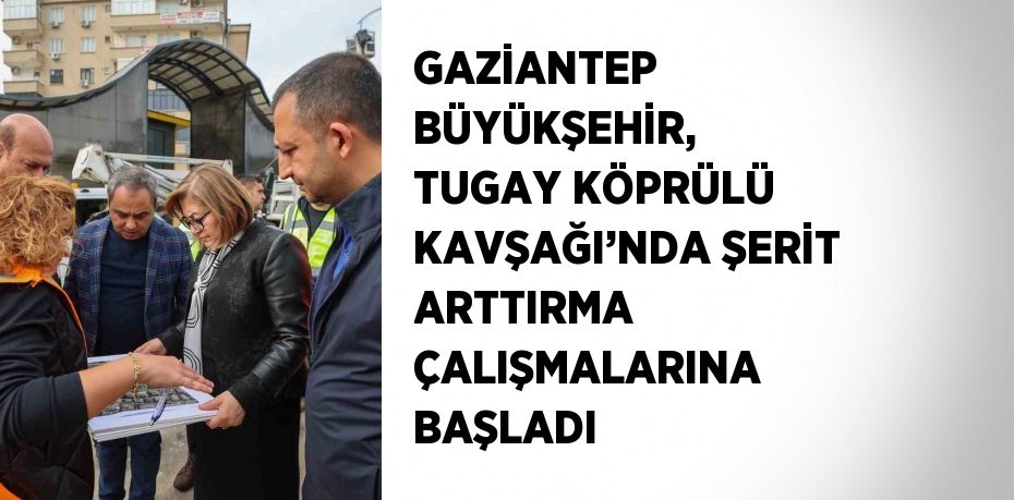 GAZİANTEP BÜYÜKŞEHİR, TUGAY KÖPRÜLÜ KAVŞAĞI’NDA ŞERİT ARTTIRMA ÇALIŞMALARINA BAŞLADI