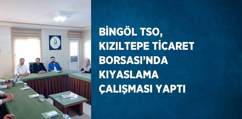 BİNGÖL TSO, KIZILTEPE TİCARET BORSASI’NDA KIYASLAMA ÇALIŞMASI YAPTI