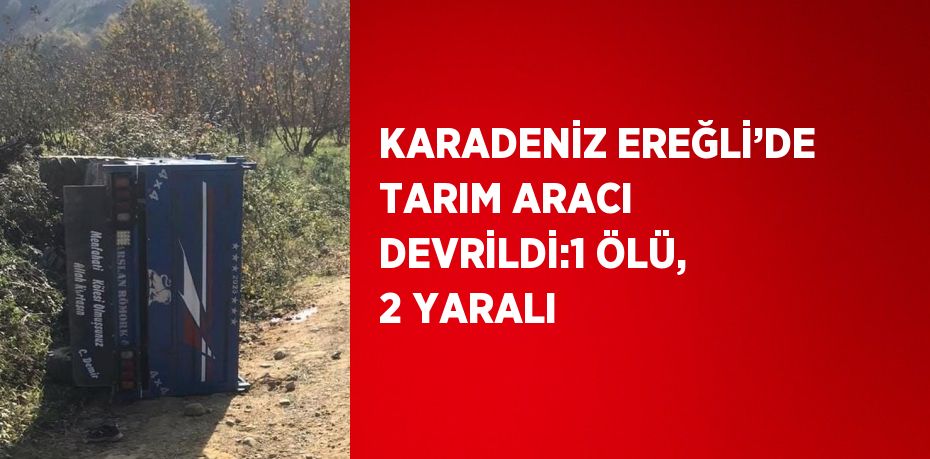 KARADENİZ EREĞLİ’DE TARIM ARACI DEVRİLDİ:1 ÖLÜ, 2 YARALI