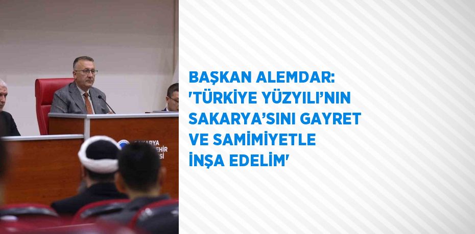 BAŞKAN ALEMDAR: 'TÜRKİYE YÜZYILI’NIN SAKARYA’SINI GAYRET VE SAMİMİYETLE İNŞA EDELİM'