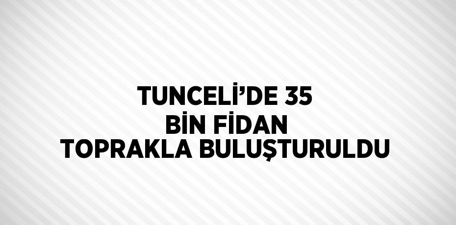 TUNCELİ’DE 35 BİN FİDAN TOPRAKLA BULUŞTURULDU