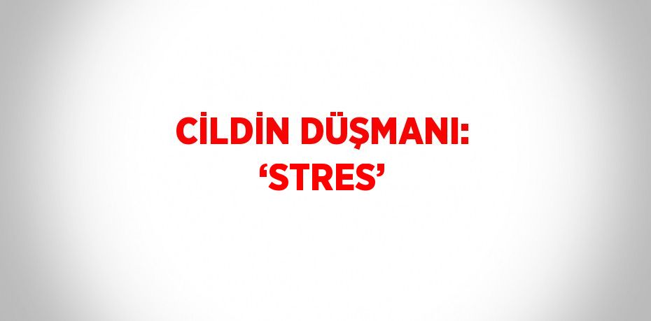 CİLDİN DÜŞMANI: ‘STRES’