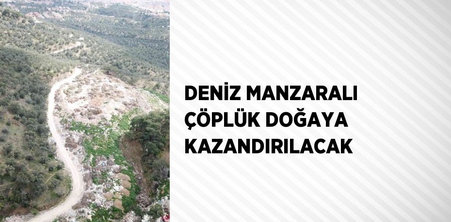 DENİZ MANZARALI ÇÖPLÜK DOĞAYA KAZANDIRILACAK