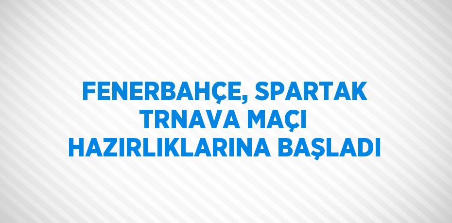 FENERBAHÇE, SPARTAK TRNAVA MAÇI HAZIRLIKLARINA BAŞLADI