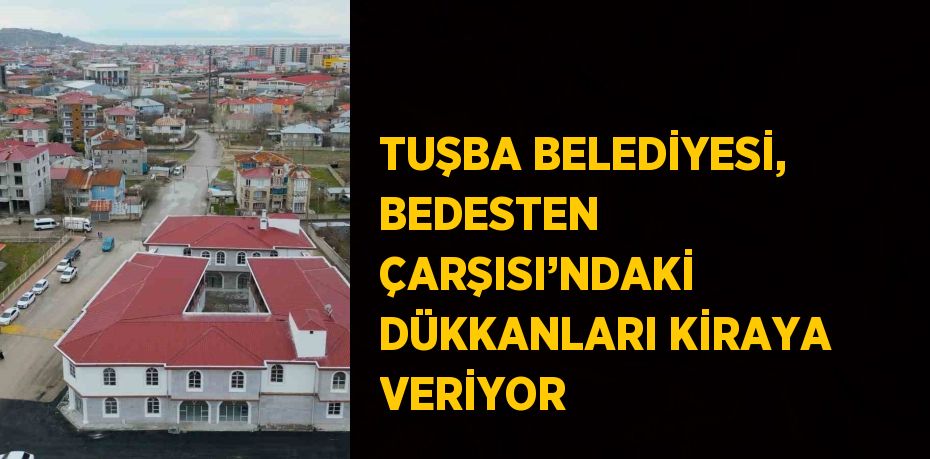 TUŞBA BELEDİYESİ, BEDESTEN ÇARŞISI’NDAKİ DÜKKANLARI KİRAYA VERİYOR