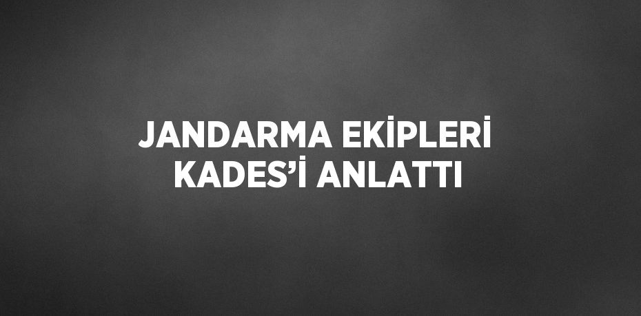 JANDARMA EKİPLERİ KADES’İ ANLATTI