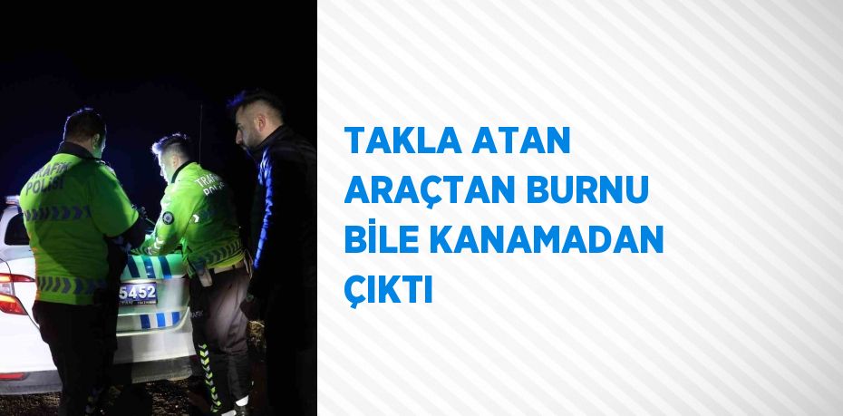 TAKLA ATAN ARAÇTAN BURNU BİLE KANAMADAN ÇIKTI