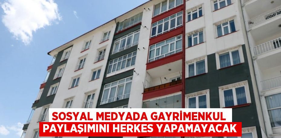 SOSYAL MEDYADA GAYRİMENKUL PAYLAŞIMINI HERKES YAPAMAYACAK