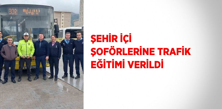 ŞEHİR İÇİ ŞOFÖRLERİNE TRAFİK EĞİTİMİ VERİLDİ