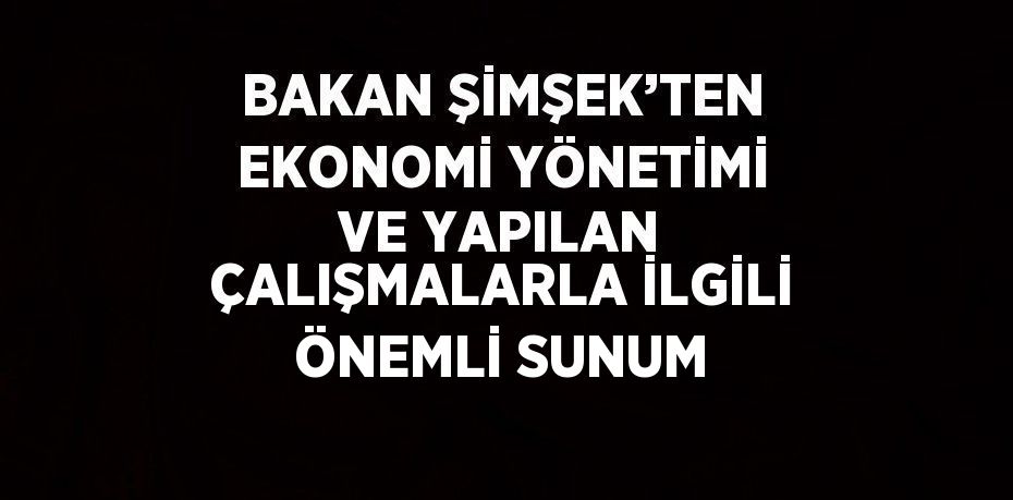 BAKAN ŞİMŞEK’TEN EKONOMİ YÖNETİMİ VE YAPILAN ÇALIŞMALARLA İLGİLİ ÖNEMLİ SUNUM