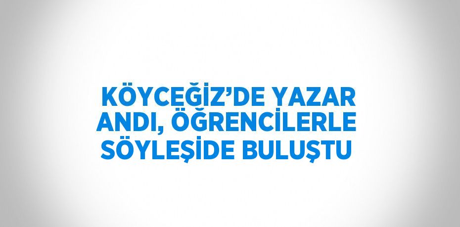 KÖYCEĞİZ’DE YAZAR ANDI, ÖĞRENCİLERLE SÖYLEŞİDE BULUŞTU