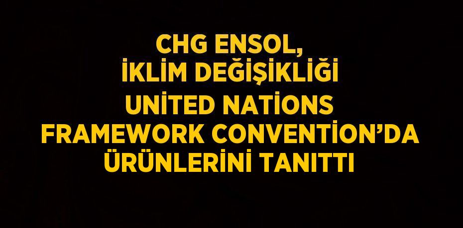 CHG ENSOL, İKLİM DEĞİŞİKLİĞİ UNİTED NATİONS FRAMEWORK CONVENTİON’DA ÜRÜNLERİNİ TANITTI