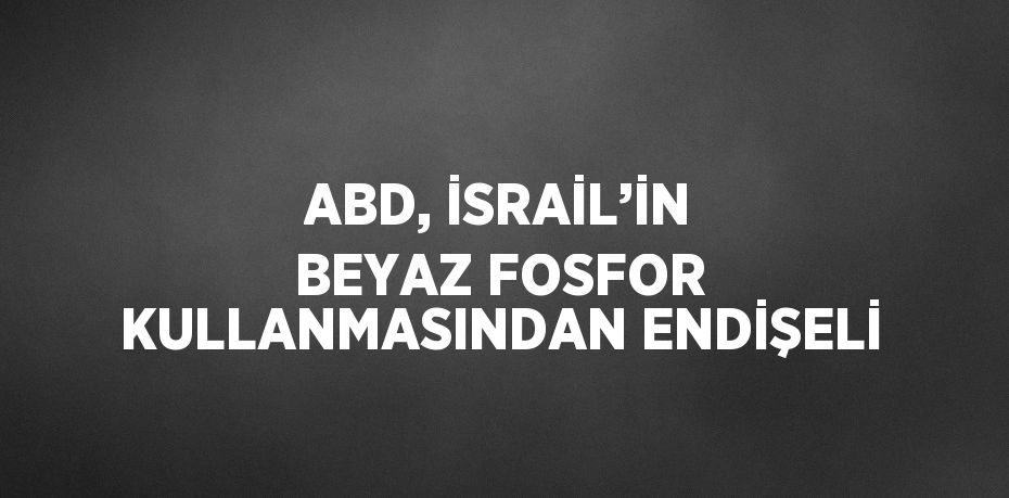 ABD, İSRAİL’İN BEYAZ FOSFOR KULLANMASINDAN ENDİŞELİ