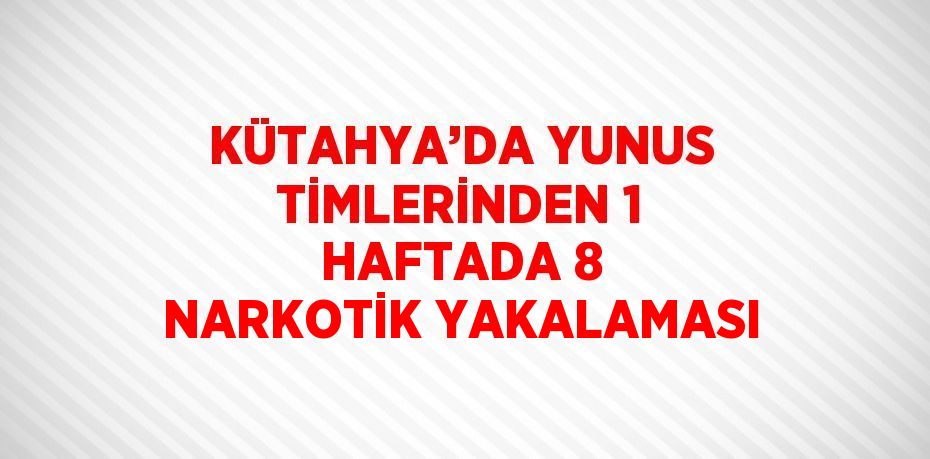 KÜTAHYA’DA YUNUS TİMLERİNDEN 1 HAFTADA 8 NARKOTİK YAKALAMASI