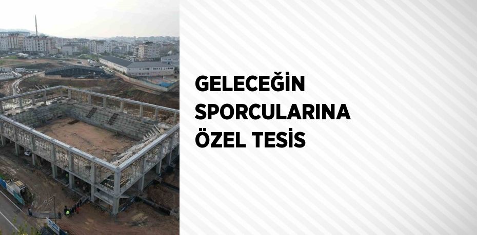 GELECEĞİN SPORCULARINA ÖZEL TESİS