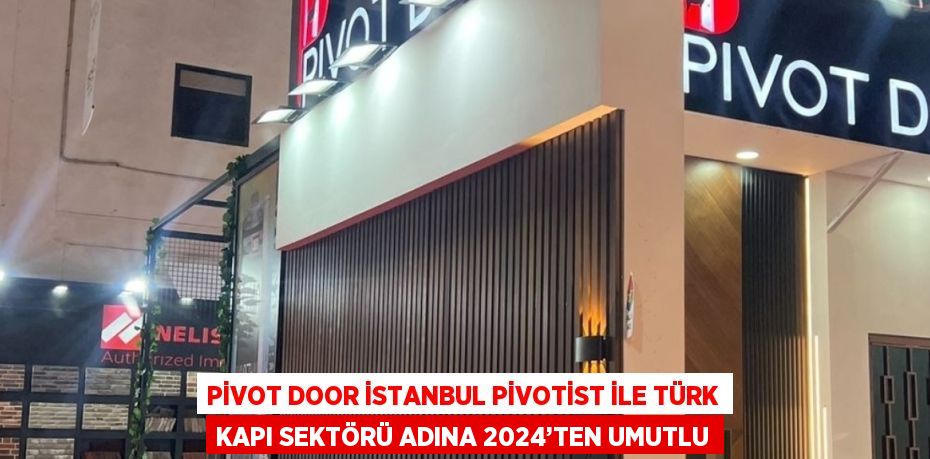 PİVOT DOOR İSTANBUL PİVOTİST İLE TÜRK KAPI SEKTÖRÜ ADINA 2024’TEN UMUTLU