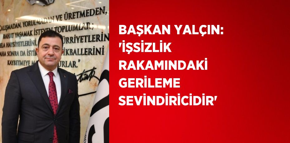 BAŞKAN YALÇIN: 'İŞSİZLİK RAKAMINDAKİ GERİLEME SEVİNDİRİCİDİR'