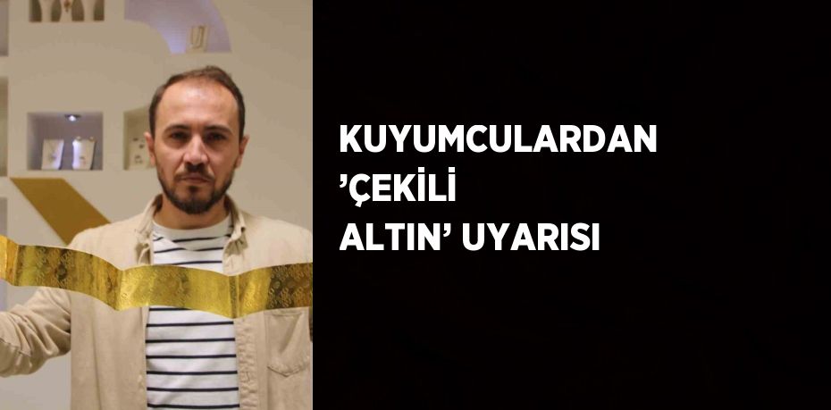 KUYUMCULARDAN ’ÇEKİLİ ALTIN’ UYARISI