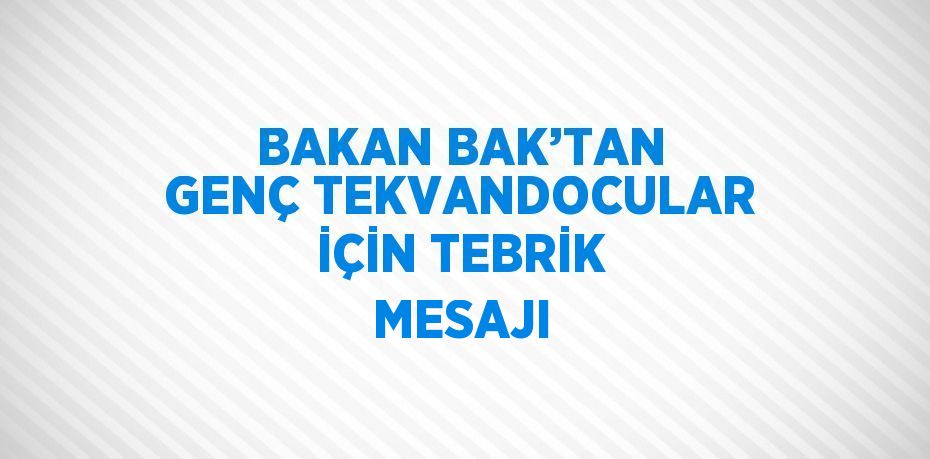 BAKAN BAK’TAN GENÇ TEKVANDOCULAR İÇİN TEBRİK MESAJI