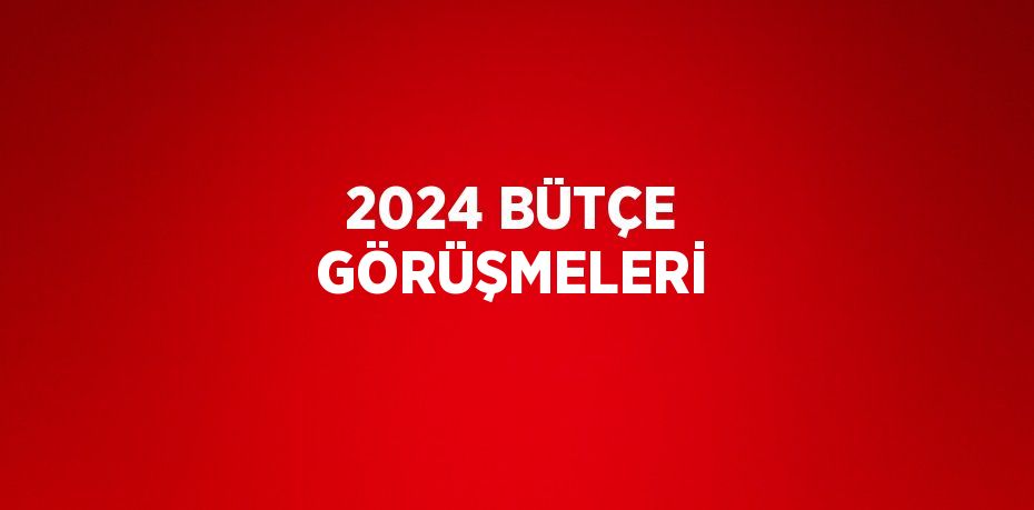 2024 BÜTÇE GÖRÜŞMELERİ