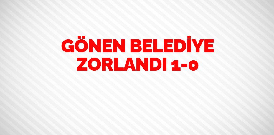 GÖNEN BELEDİYE ZORLANDI   1-0