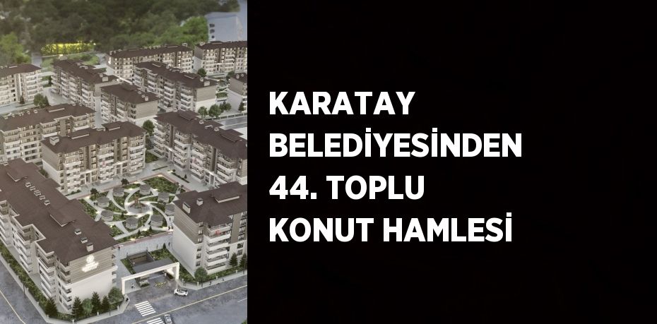 KARATAY BELEDİYESİNDEN 44. TOPLU KONUT HAMLESİ