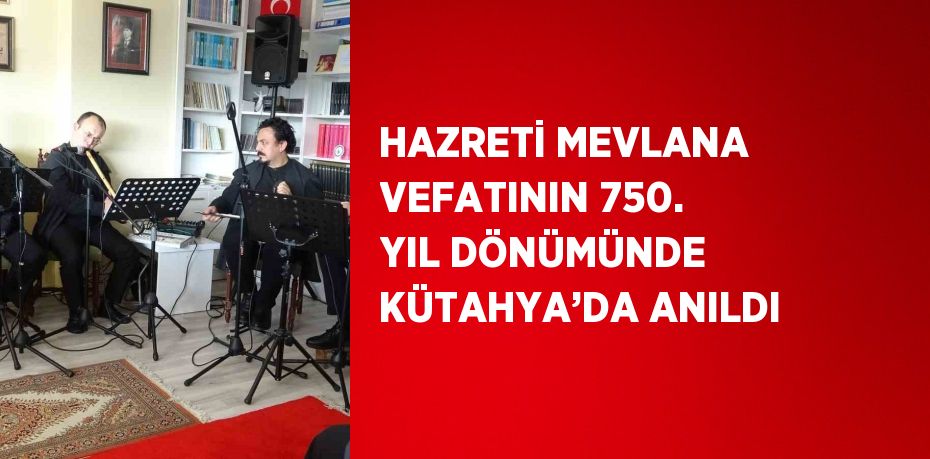 HAZRETİ MEVLANA VEFATININ 750. YIL DÖNÜMÜNDE KÜTAHYA’DA ANILDI