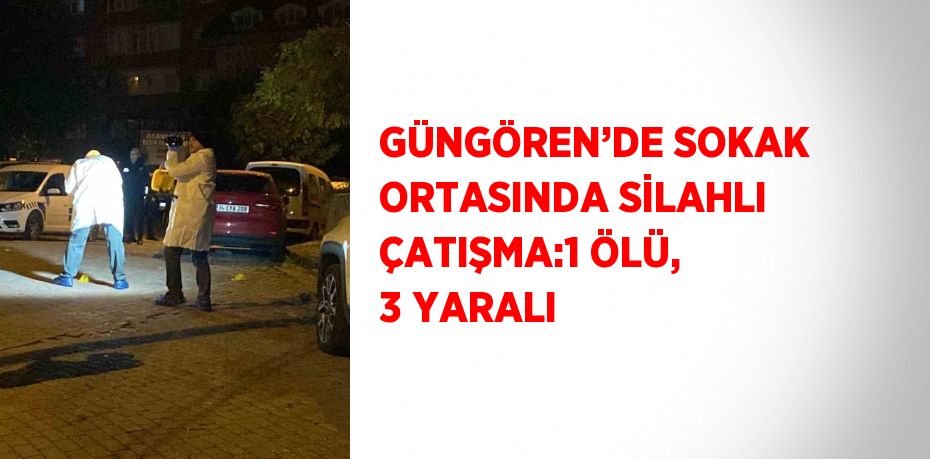 GÜNGÖREN’DE SOKAK ORTASINDA SİLAHLI ÇATIŞMA:1 ÖLÜ, 3 YARALI