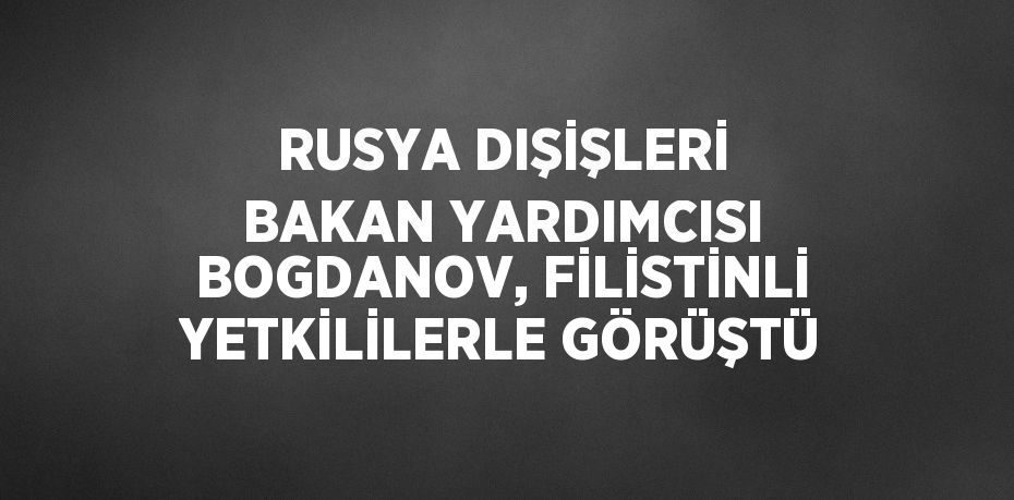 RUSYA DIŞİŞLERİ BAKAN YARDIMCISI BOGDANOV, FİLİSTİNLİ YETKİLİLERLE GÖRÜŞTÜ