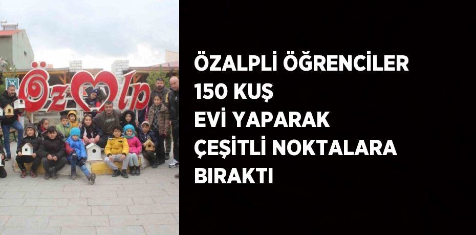 ÖZALPLİ ÖĞRENCİLER 150 KUŞ EVİ YAPARAK ÇEŞİTLİ NOKTALARA BIRAKTI