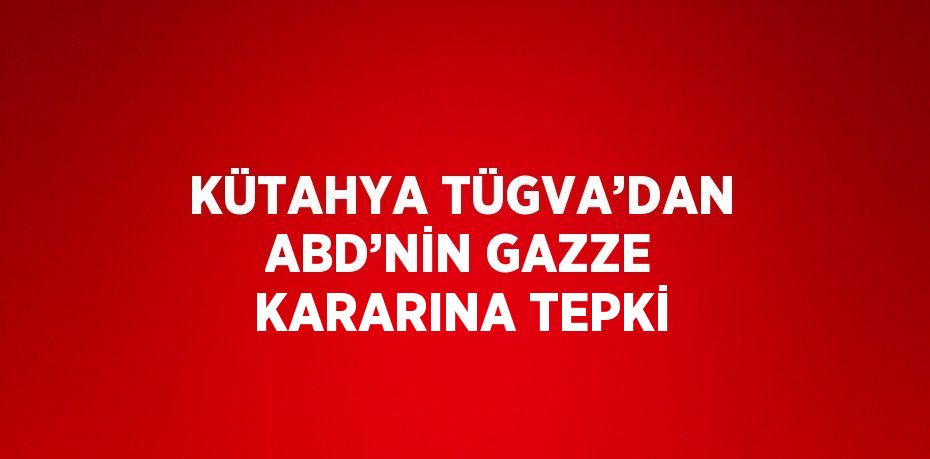 KÜTAHYA TÜGVA’DAN ABD’NİN GAZZE KARARINA TEPKİ