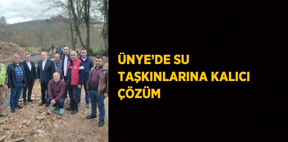 ÜNYE’DE SU TAŞKINLARINA KALICI ÇÖZÜM