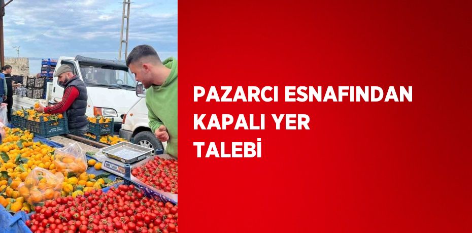 PAZARCI ESNAFINDAN KAPALI YER TALEBİ