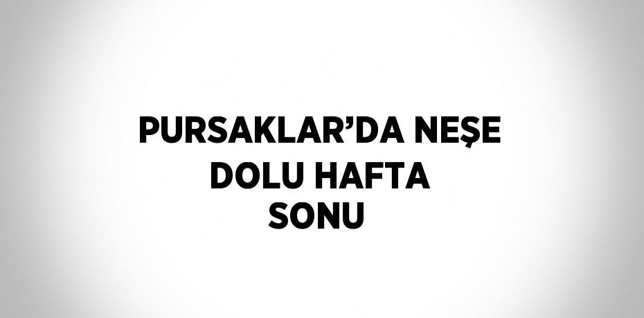 PURSAKLAR’DA NEŞE DOLU HAFTA SONU