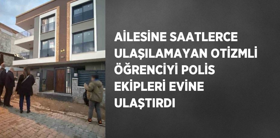 AİLESİNE SAATLERCE ULAŞILAMAYAN OTİZMLİ ÖĞRENCİYİ POLİS EKİPLERİ EVİNE ULAŞTIRDI