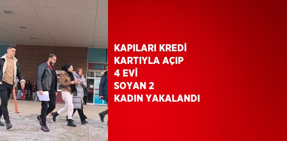 KAPILARI KREDİ KARTIYLA AÇIP 4 EVİ SOYAN 2 KADIN YAKALANDI