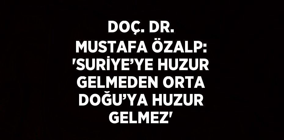 DOÇ. DR. MUSTAFA ÖZALP: 'SURİYE’YE HUZUR GELMEDEN ORTA DOĞU’YA HUZUR GELMEZ'