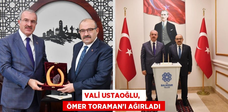 VALİ USTAOĞLU,   ÖMER TORAMAN’I AĞIRLADI
