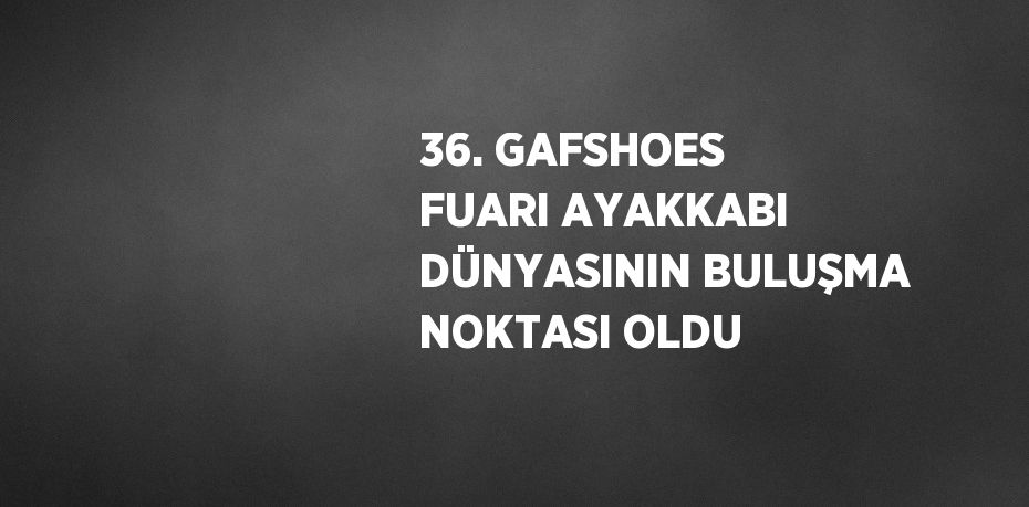 36. GAFSHOES FUARI AYAKKABI DÜNYASININ BULUŞMA NOKTASI OLDU