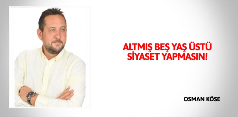 ALTMIŞ BEŞ YAŞ ÜSTÜ SİYASET YAPMASIN!