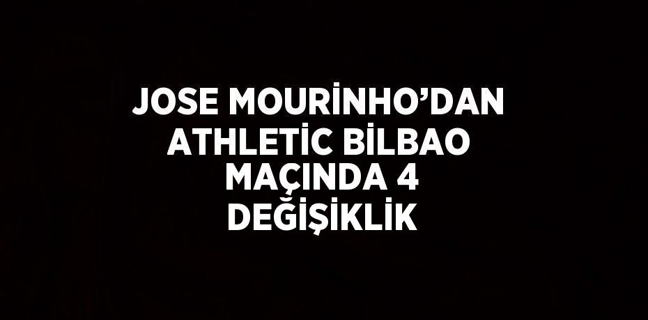 JOSE MOURİNHO’DAN ATHLETİC BİLBAO MAÇINDA 4 DEĞİŞİKLİK