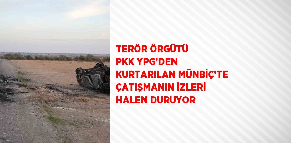 TERÖR ÖRGÜTÜ PKK YPG’DEN KURTARILAN MÜNBİÇ’TE ÇATIŞMANIN İZLERİ HALEN DURUYOR