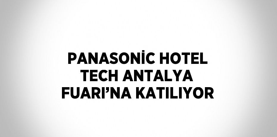 PANASONİC HOTEL TECH ANTALYA FUARI’NA KATILIYOR