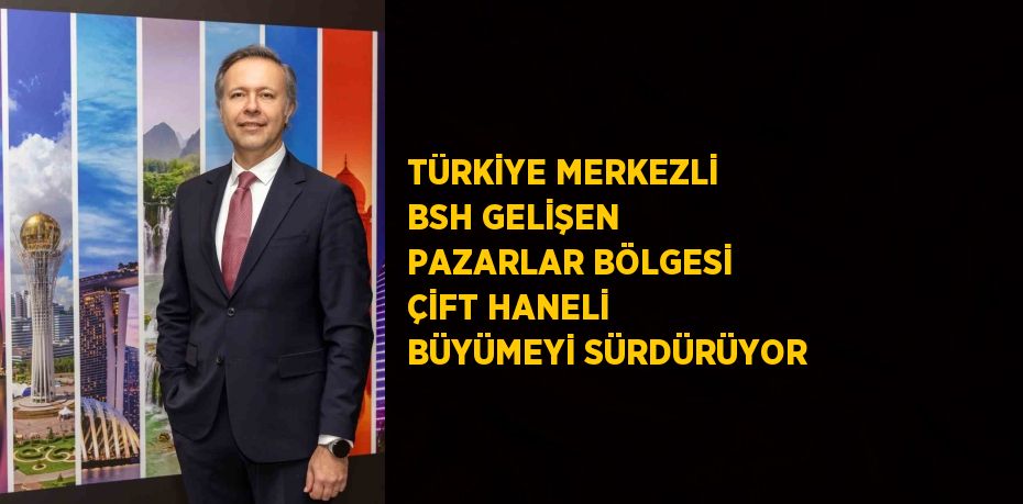 TÜRKİYE MERKEZLİ BSH GELİŞEN PAZARLAR BÖLGESİ ÇİFT HANELİ BÜYÜMEYİ SÜRDÜRÜYOR