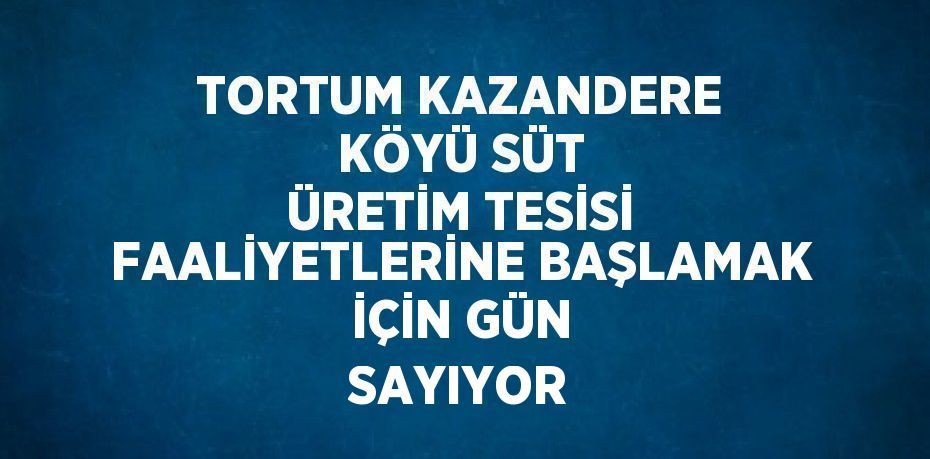 TORTUM KAZANDERE KÖYÜ SÜT ÜRETİM TESİSİ FAALİYETLERİNE BAŞLAMAK İÇİN GÜN SAYIYOR