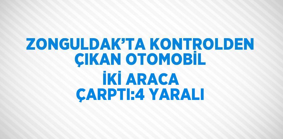 ZONGULDAK’TA KONTROLDEN ÇIKAN OTOMOBİL İKİ ARACA ÇARPTI:4 YARALI