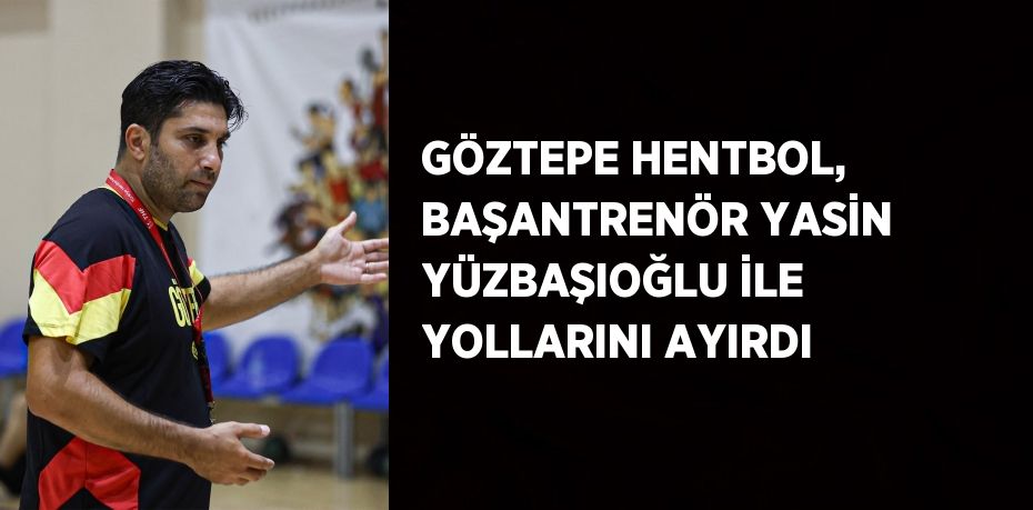 GÖZTEPE HENTBOL, BAŞANTRENÖR YASİN YÜZBAŞIOĞLU İLE YOLLARINI AYIRDI